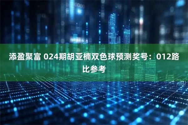 添盈聚富 024期胡亚楠双色球预测奖号：012路比参考