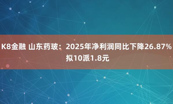 K8金融 山东药玻:2025年净利润同比下降26.87% 拟10派1.8元