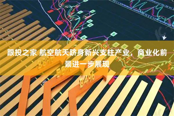 跟投之家 航空航天跻身新兴支柱产业，商业化前景进一步展现