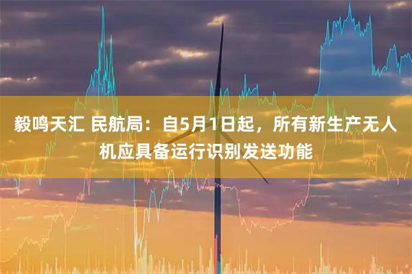 毅鸣天汇 民航局：自5月1日起，所有新生产无人机应具备运行识别发送功能