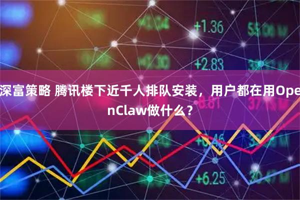 深富策略 腾讯楼下近千人排队安装，用户都在用OpenClaw做什么？