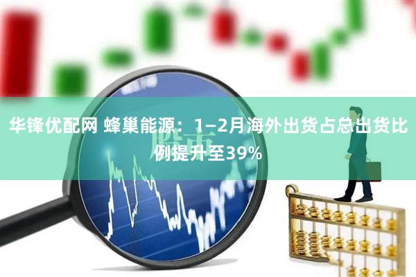 华锋优配网 蜂巢能源：1—2月海外出货占总出货比例提升至39%