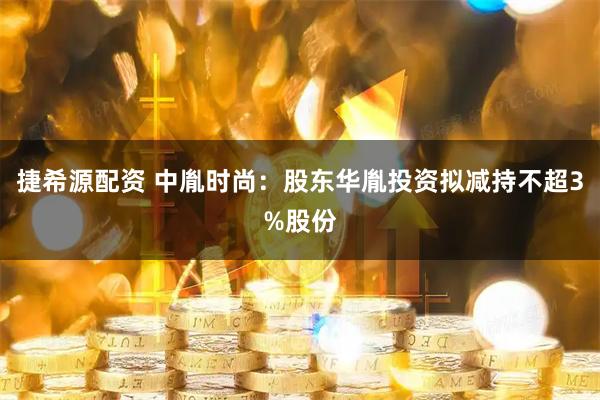 捷希源配资 中胤时尚：股东华胤投资拟减持不超3%股份