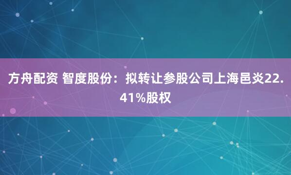 方舟配资 智度股份：拟转让参股公司上海邑炎22.41%股权
