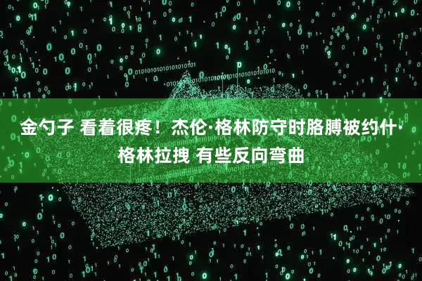 金勺子 看着很疼！杰伦·格林防守时胳膊被约什·格林拉拽 有些反向弯曲