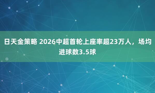 日天金策略 2026中超首轮上座率超23万人，场均进球数3.5球