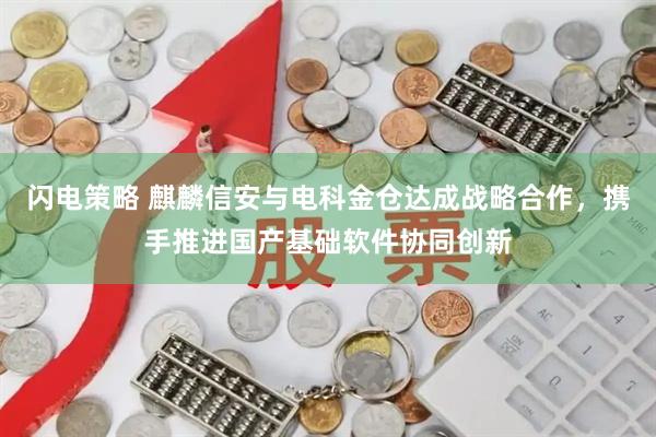 闪电策略 麒麟信安与电科金仓达成战略合作，携手推进国产基础软件协同创新