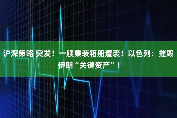沪深策略 突发！一艘集装箱船遭袭！以色列：摧毁伊朗“关键资产”！