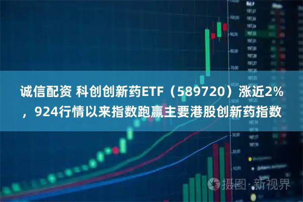 诚信配资 科创创新药ETF（589720）涨近2%，924行情以来指数跑赢主要港股创新药指数