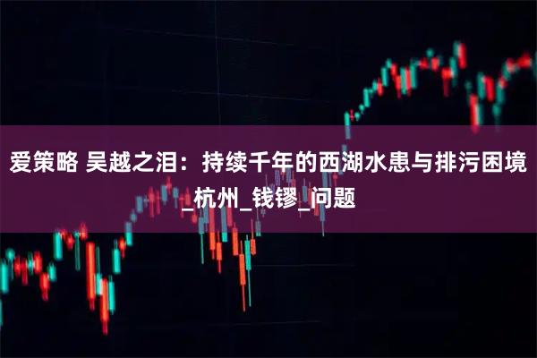 爱策略 吴越之泪：持续千年的西湖水患与排污困境_杭州_钱镠_问题