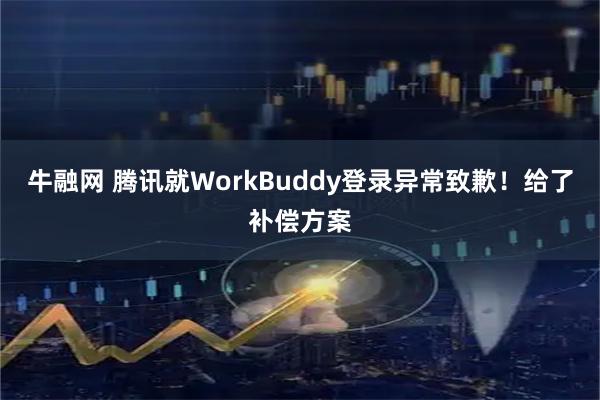 牛融网 腾讯就WorkBuddy登录异常致歉！给了补偿方案