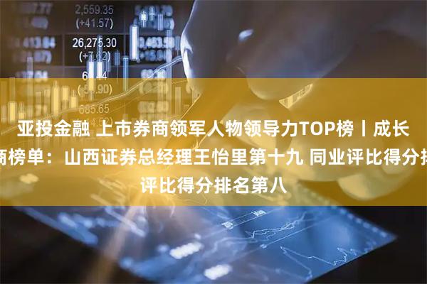 亚投金融 上市券商领军人物领导力TOP榜丨成长发展券商榜单:山西证券总经理王怡里第十九 同业评比得分排名第八