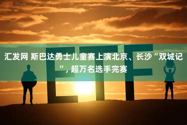 汇发网 斯巴达勇士儿童赛上演北京、长沙“双城记”, 超万名选手完赛