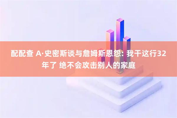 配配查 A·史密斯谈与詹姆斯恩怨: 我干这行32年了 绝不会攻击别人的家庭