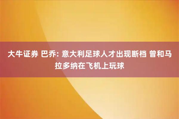 大牛证券 巴乔: 意大利足球人才出现断档 曾和马拉多纳在飞机上玩球