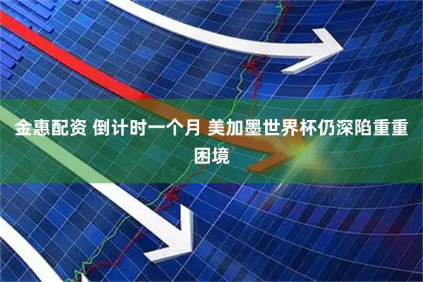 金惠配资 倒计时一个月 美加墨世界杯仍深陷重重困境