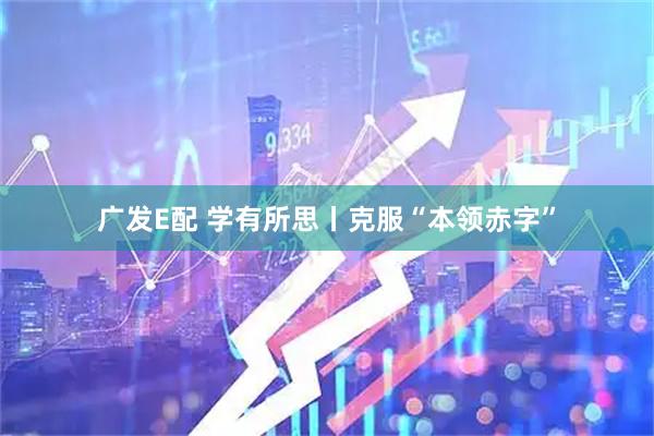 广发E配 学有所思丨克服“本领赤字”
