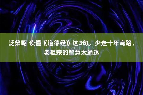 泛策略 读懂《道德经》这3句,少走十年弯路,老祖宗的智慧太通透